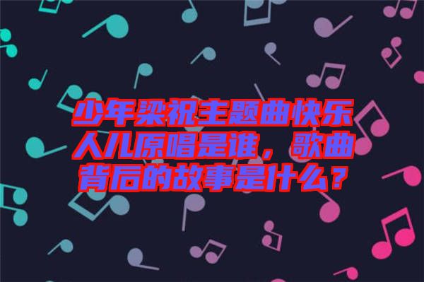 少年梁祝主題曲快樂人兒原唱是誰，歌曲背后的故事是什么？