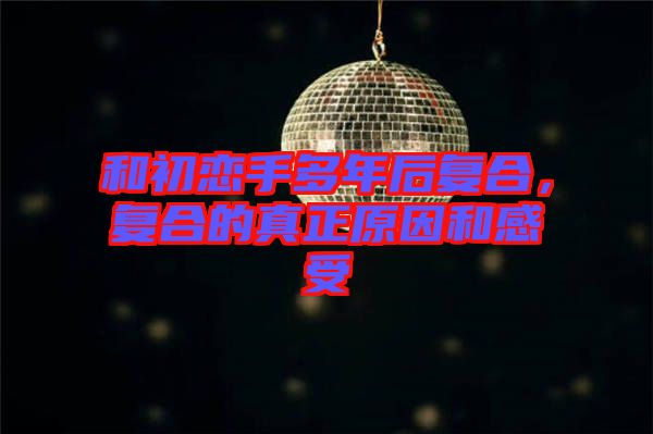 和初戀手多年后復(fù)合，復(fù)合的真正原因和感受