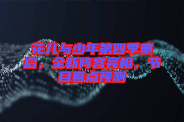 花兒與少年第四季重啟，全新陣容亮相，節(jié)目看點(diǎn)預(yù)測(cè)