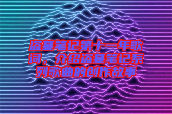 盜墓筆記第十一年歌詞，介紹盜墓筆記系列歌曲的創(chuàng)作故事