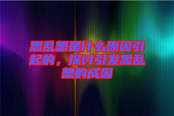 思亂想是什么原因引起的，探討引發(fā)思亂想的成因