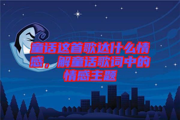 童話這首歌達(dá)什么情感，解童話歌詞中的情感主題