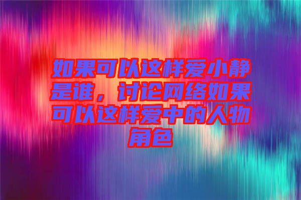 如果可以這樣愛小靜是誰，討論網(wǎng)絡(luò)如果可以這樣愛中的人物角色