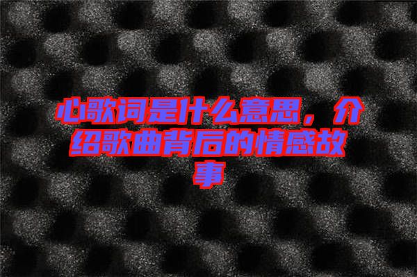 心歌詞是什么意思，介紹歌曲背后的情感故事