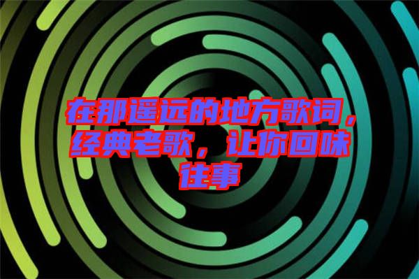 在那遙遠(yuǎn)的地方歌詞，經(jīng)典老歌，讓你回味往事