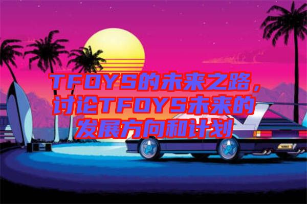 TFOYS的未來(lái)之路，討論TFOYS未來(lái)的發(fā)展方向和計(jì)劃