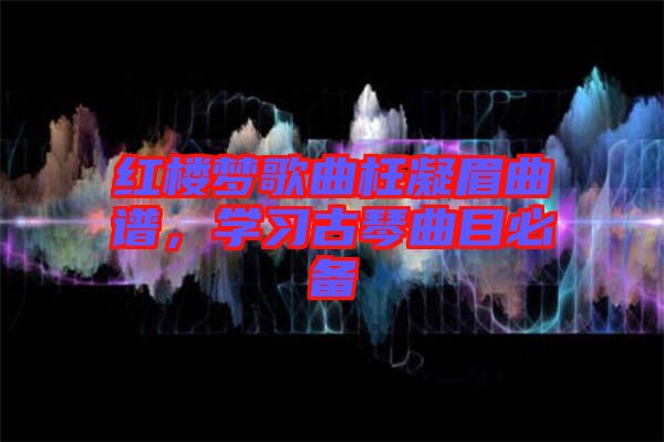 紅樓夢歌曲枉凝眉曲譜，學(xué)習(xí)古琴曲目必備