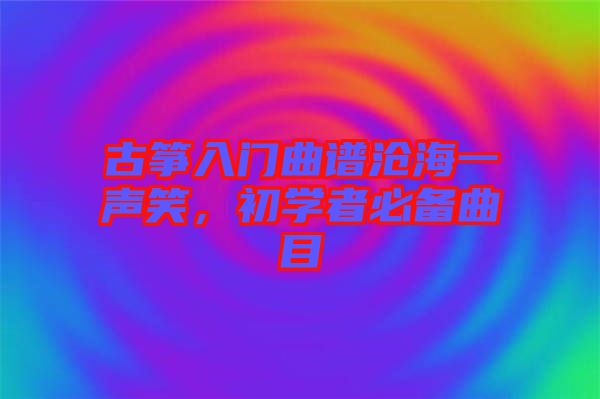 古箏入門曲譜滄海一聲笑，初學(xué)者必備曲目