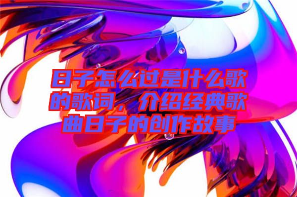 日子怎么過是什么歌的歌詞，介紹經(jīng)典歌曲日子的創(chuàng)作故事