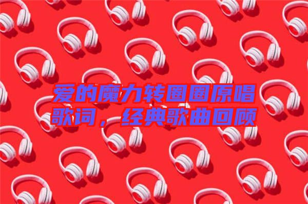 愛的魔力轉(zhuǎn)圈圈原唱歌詞，經(jīng)典歌曲回顧