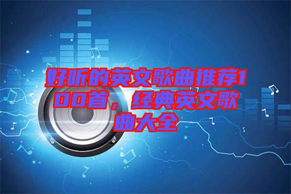 好聽(tīng)的英文歌曲推薦100首，經(jīng)典英文歌曲大全