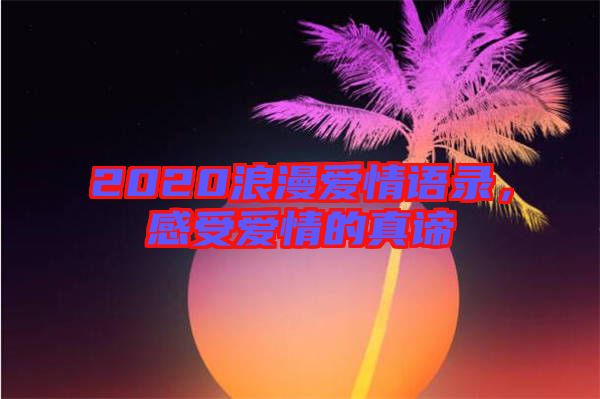 2020浪漫愛(ài)情語(yǔ)錄，感受愛(ài)情的真諦