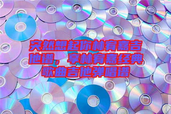 突然想起你林宥嘉吉他譜，享林宥嘉經(jīng)典歌曲吉他彈唱譜