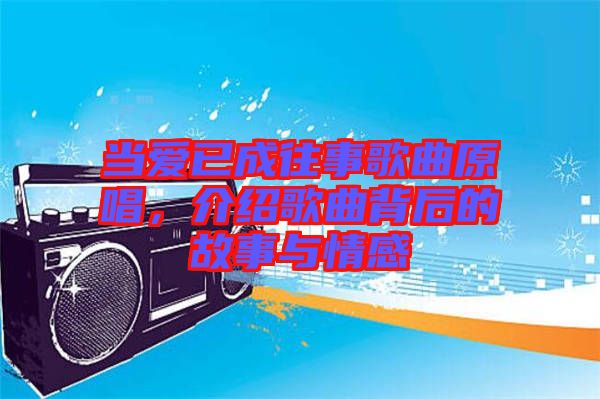 當(dāng)愛已成往事歌曲原唱，介紹歌曲背后的故事與情感