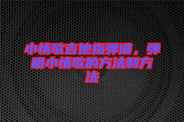 小情歌吉他指彈譜，彈唱小情歌的方法和方法