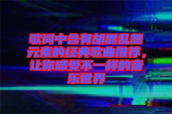 歌詞中含有胡思亂想元素的經(jīng)典歌曲推薦，讓你感受不一樣的音樂世界