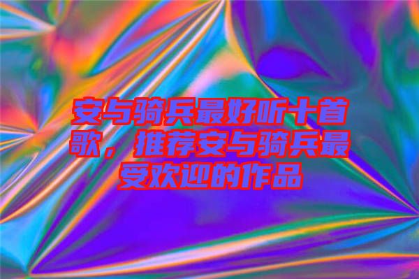 安與騎兵最好聽十首歌，推薦安與騎兵最受歡迎的作品