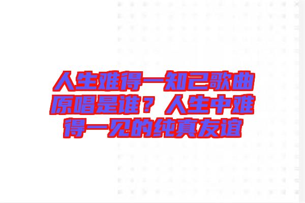 人生難得一知己歌曲原唱是誰？人生中難得一見的純真友誼