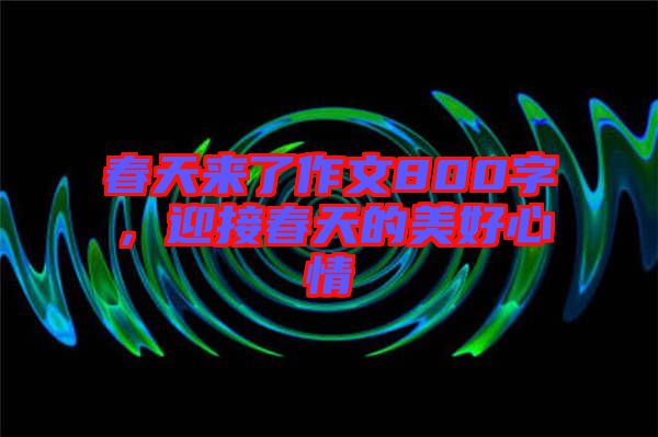 春天來了作文800字，迎接春天的美好心情