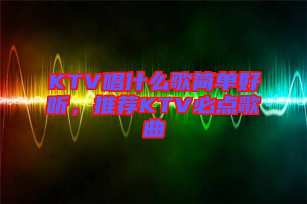 KTV唱什么歌簡單好聽，推薦KTV必點(diǎn)歌曲