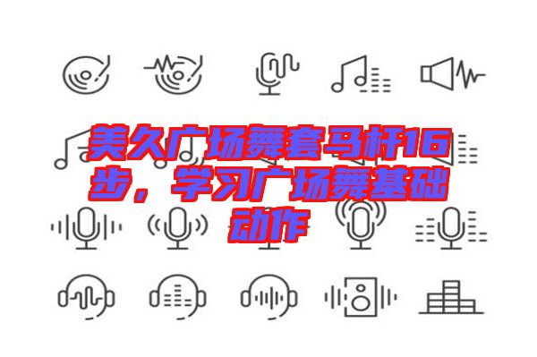 美久廣場舞套馬桿16步，學(xué)習(xí)廣場舞基礎(chǔ)動作