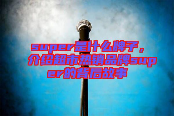 super是什么牌子，介紹超市熱銷品牌super的背后故事