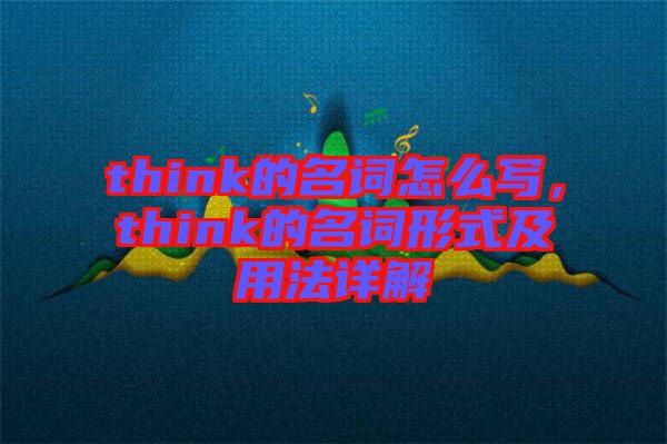 think的名詞怎么寫，think的名詞形式及用法詳解