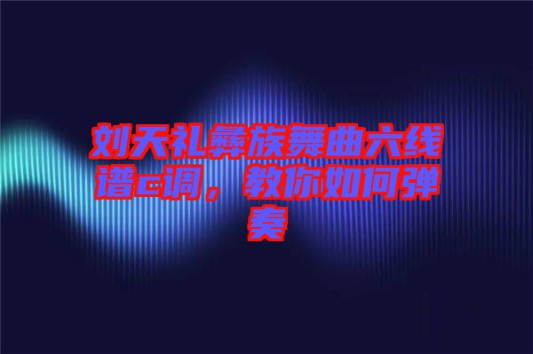 劉天禮彝族舞曲六線譜c調(diào)，教你如何彈奏