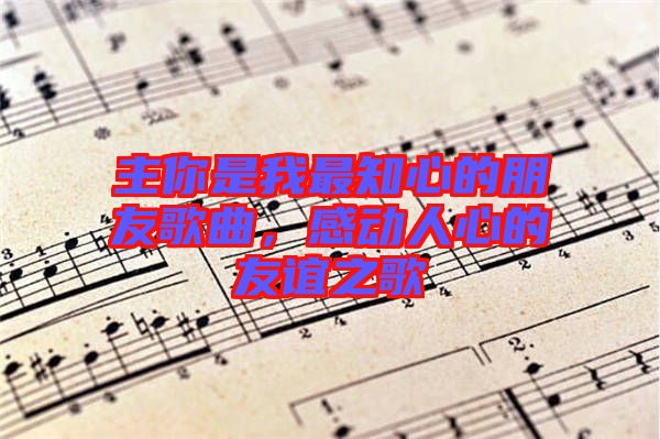 主你是我最知心的朋友歌曲，感動(dòng)人心的友誼之歌