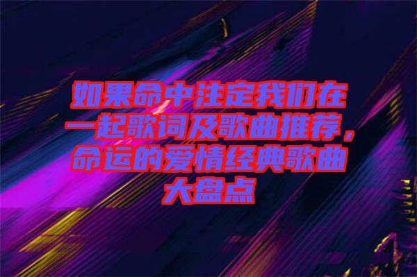 如果命中注定我們在一起歌詞及歌曲推薦，命運的愛情經(jīng)典歌曲大盤點