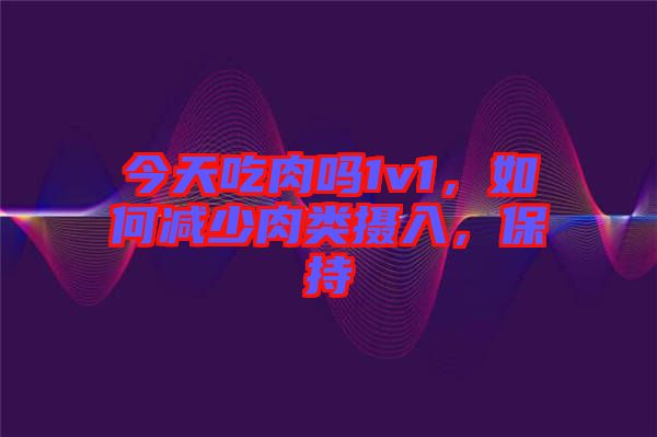 今天吃肉嗎1v1，如何減少肉類攝入，保持