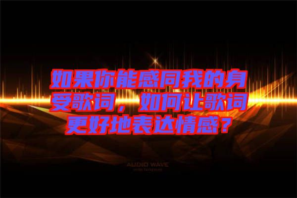 如果你能感同我的身受歌詞，如何讓歌詞更好地表達情感？