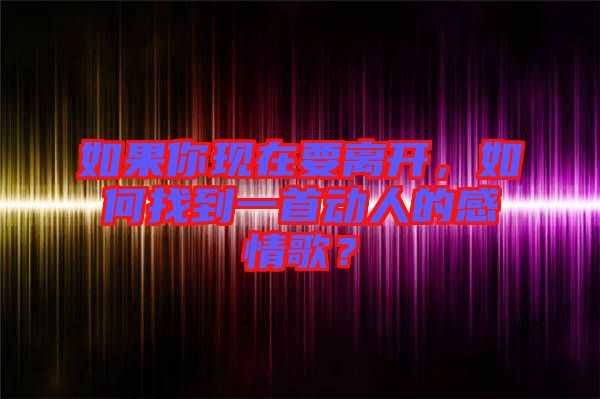 如果你現(xiàn)在要離開，如何找到一首動人的感情歌？