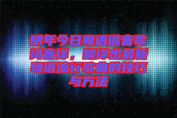 明年今日粵語諧音歌詞音譯，翻譯出最新粵語流行歌曲的技巧與方法