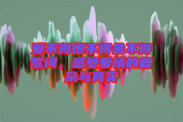 愛不得恨不得舍不得歌詞，感受愛情的復(fù)雜與真實(shí)