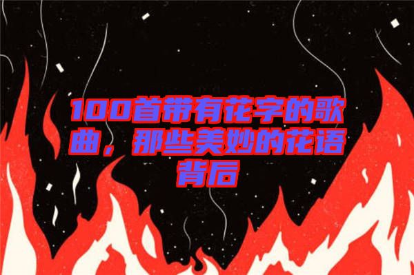 100首帶有花字的歌曲，那些美妙的花語背后