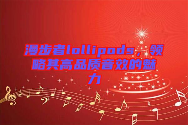 漫步者lollipods，領(lǐng)略其高品質(zhì)音效的魅力