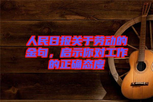 人民日?qǐng)?bào)關(guān)于勞動(dòng)的金句，啟示你對(duì)工作的正確態(tài)度