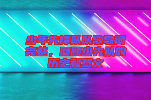 少年先鋒隊隊歌歌詞完整，回顧少先隊的歷史和意義