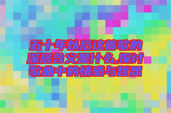 五十年以后這首歌的深層含義是什么,探討歌曲中的情感與哲思