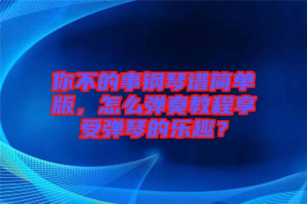 你不的事鋼琴譜簡單版，怎么彈奏教程享受彈琴的樂趣？