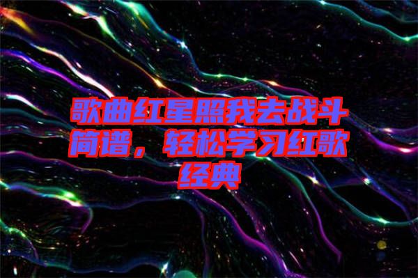 歌曲紅星照我去戰(zhàn)斗簡譜，輕松學習紅歌經典