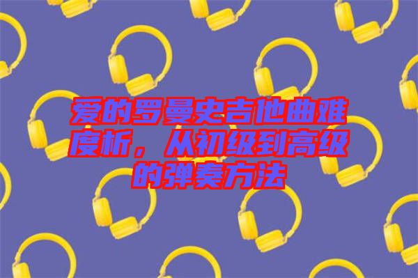 愛的羅曼史吉他曲難度析，從初級到高級的彈奏方法