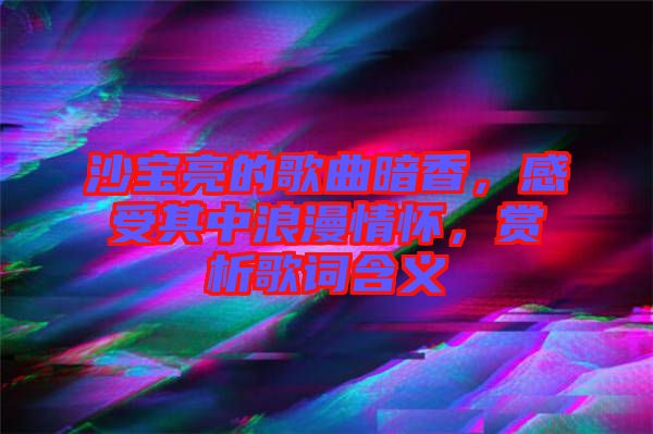 沙寶亮的歌曲暗香，感受其中浪漫情懷，賞析歌詞含義