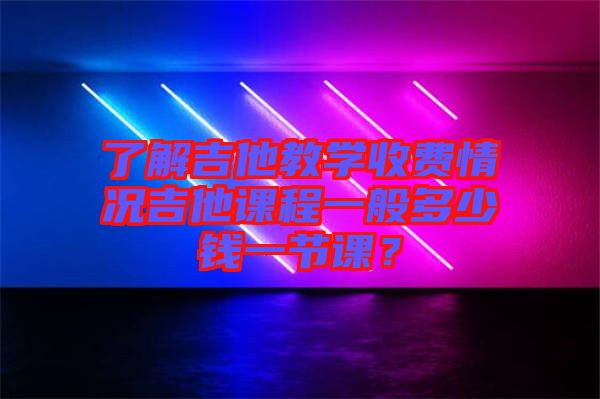 了解吉他教學(xué)收費(fèi)情況吉他課程一般多少錢一節(jié)課？