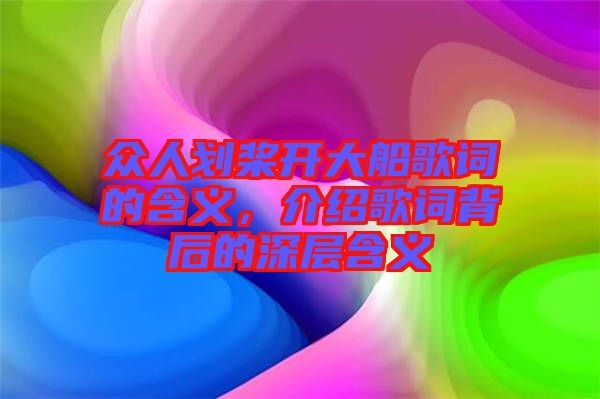 眾人劃槳開大船歌詞的含義，介紹歌詞背后的深層含義