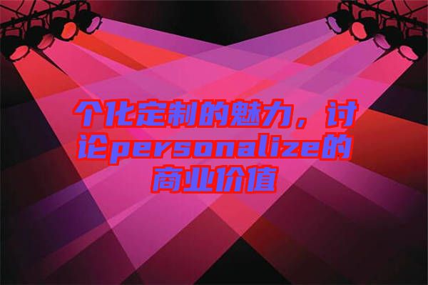 個(gè)化定制的魅力，討論personalize的商業(yè)價(jià)值