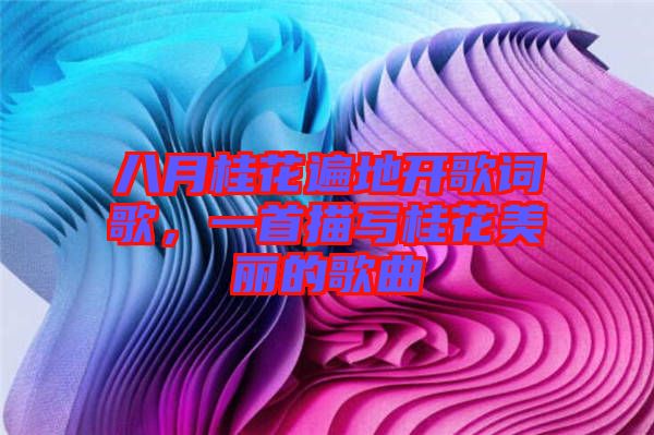 八月桂花遍地開歌詞歌，一首描寫桂花美麗的歌曲