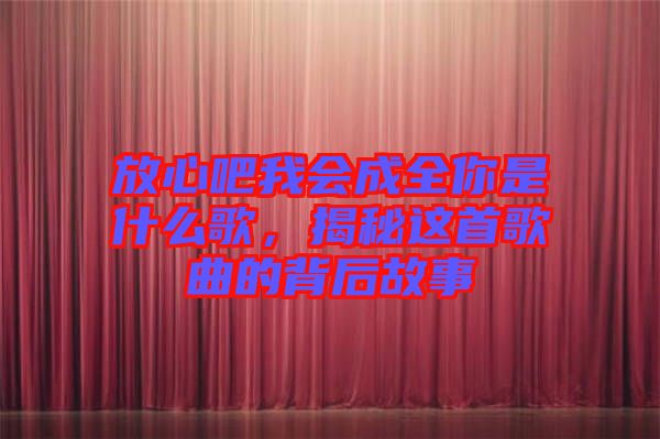 放心吧我會成全你是什么歌，揭秘這首歌曲的背后故事