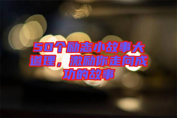 50個勵志小故事大道理，激勵你走向成功的故事